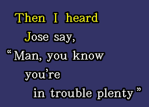 Then I heard

Jose say,

Man, you know

you re

in trouble plenty ),