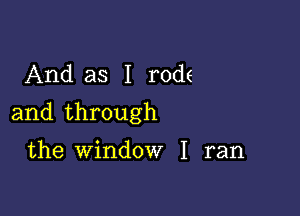 And as I rods

and through

the window I ran