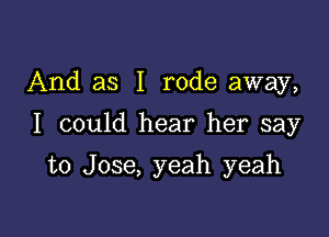 And as I rode away,

I could hear her say
to Jose, yeah yeah