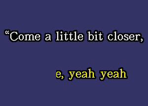 uCome a little bit closer,

6, yeah yeah