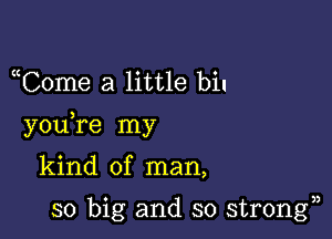 uCome a little bin

you re my

kind of man,

so big and so strongn