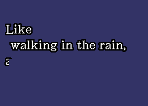 Like
walking in the rain,

2