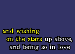 and wishing
0n the stars up above,
and being so in love