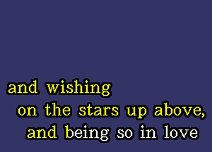 and wishing
0n the stars up above,
and being so in love