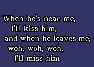 When heis near me,
F11 kiss him,

and when he leaves me,
woh, woh, woh,
1,11 miss him