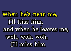 When heis near me,
F11 kiss him,

and when he leaves me,
woh, woh, woh,
1,11 miss him