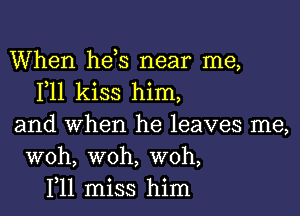 When heis near me,
F11 kiss him,

and when he leaves me,
woh, woh, woh,
1,11 miss him