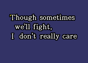 Though sometimes
W611 f ight,

I doni really care