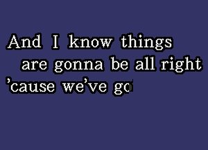 And I know things
are gonna be all right

bause we ve gc