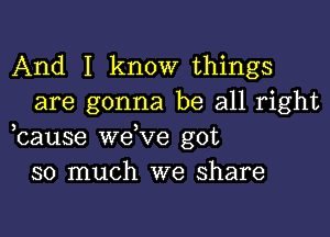 And I know things
are gonna be all right

bause we ve got
so much we share