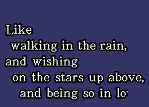 Like
walking in the rain,

and wishing
0n the stars up above,
and being so in 10'