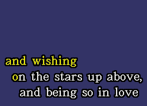 and wishing
0n the stars up above,
and being so in love