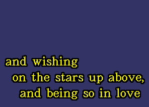 and wishing
0n the stars up above,
and being so in love