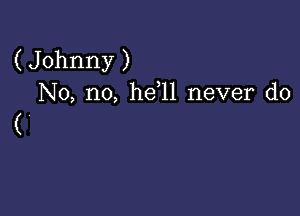 ( Johnny )
No, no, he l1 never do

( 7