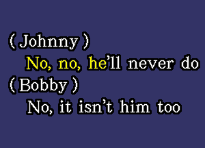 ( Johnny )
No, no, he l1 never do

( Bobby )
No, it isnk him too