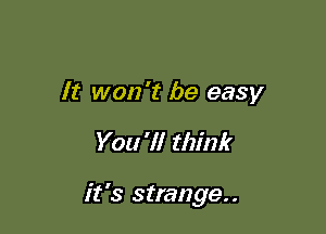 It won't be easy

You '1! think

it's strange..