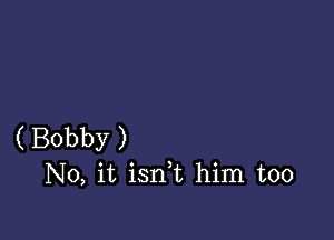 ( Bobby )
No, it isnk him too