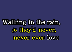 Walking in the rain,

J0 they,d never,
never ever love