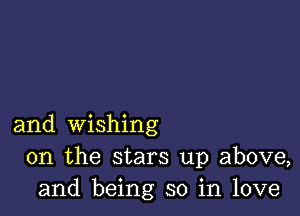 and wishing
0n the stars up above,
and being so in love