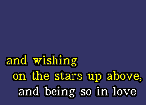 and wishing
0n the stars up above,
and being so in love