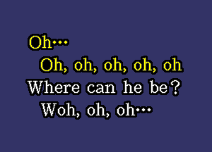 Ohm
Oh, oh, oh, oh, oh

Where can he be?
Woh, oh, oh-