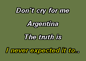 Don't cry for me

Argentina

The truth is

I never expected it to..