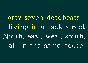 Forty-seven deadbeats
living in a back street

North, east, west, south,
all in the same house