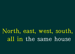 North, east, west, south,
all in the same house