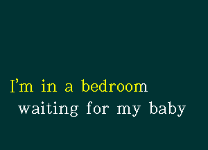 Fm in a bedroom
waiting for my baby