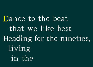 Dance to the beat
that we like best

Heading for the nineties,
living
in the