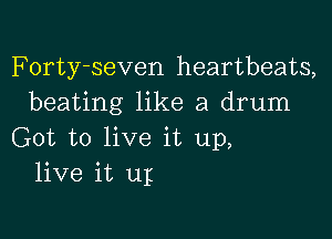 Forty-seven heartbeats,
beating like a drum

Got to live it up,
live it up