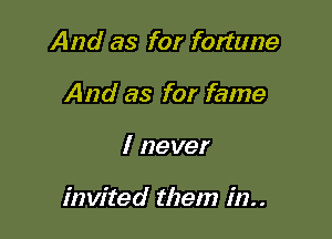 And as for fortune
And as for fame

I never

invited them in