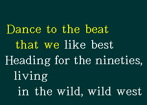 Dance to the beat
that we like best
Heading for the nineties,
living
in the Wild, Wild west