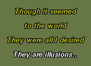 Though it seemed

to the world
They were all I desired

They are illusions..