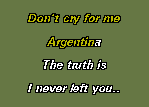 Don't cry for me
Argentina

The rm th is

I never left you..