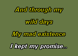 And through my

wild days
My mad existence

I kept my promise..