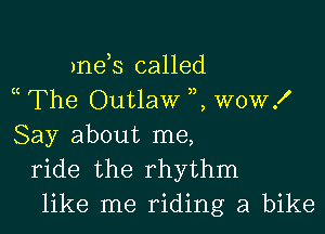 )nds called
a The Outlaw K wow!

Say about me,
ride the rhythm
like me riding a bike