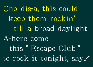 Cho dis-a, this could
keep them rockin
till a broad daylight
A-here come
this c Escape Club u
to rock it tonight, sayX