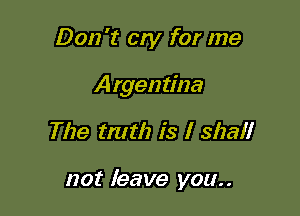 Don't cry for me

Argentina

The tmth is I shall

not leave you..