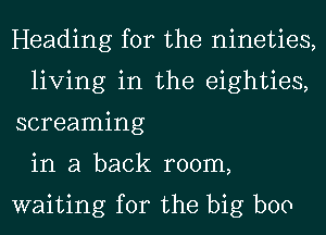 Heading for the nineties,
living in the eighties,
screaming
in a back room,

waiting for the big boo