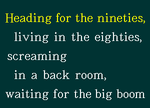 Heading for the nineties,
living in the eighties,
screaming
in a back room,

waiting for the big boom