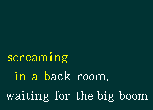 screaming

in a back room,

waiting for the big boom