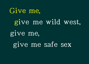 Give me,
give me Wild west,

give me,

give me safe sex