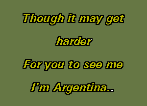 Though it may get

harder
For you to see me

I '1!) Argentina