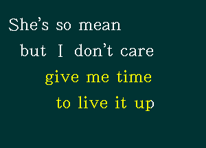 She,s so mean
but I dorft care

give me time

to live it up