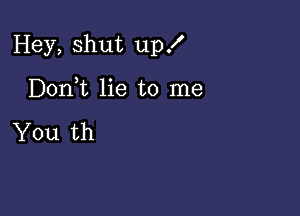 Hey, shut up!

Doni lie to me

You th