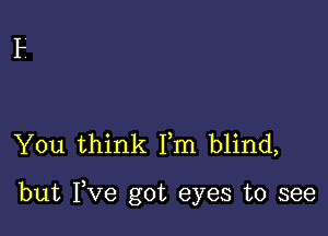 You think Fm blind,

but Fve got eyes to see