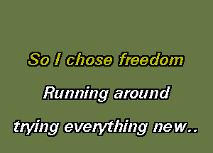 So I chose freedom

Running around

trying everything 129 w..