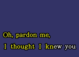 Oh, pardon me,

I thought I knew you