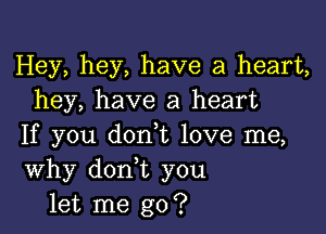 Hey, hey, have a heart,
hey, have a heart

If you don t love me,
Why don t you
let me go?